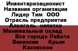 Инвентаризационист › Название организации ­ Лидер Тим, ООО › Отрасль предприятия ­ Алкоголь, напитки › Минимальный оклад ­ 35 000 - Все города Работа » Вакансии   . Крым,Каховское